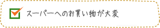 スーパーへのお買い物が大変