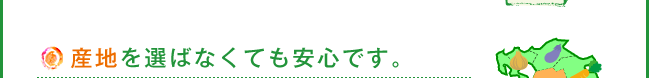 産地をえらばなくても安心です。