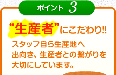 ポイント3 生産者にこだわり!!スタッフ自ら生産地へ出向き、生産者との繋がりを大切にしています。