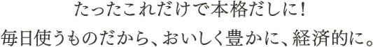 たったこれだけで本格だしに！毎日使うものだから、おいしく豊かに、経済的に。